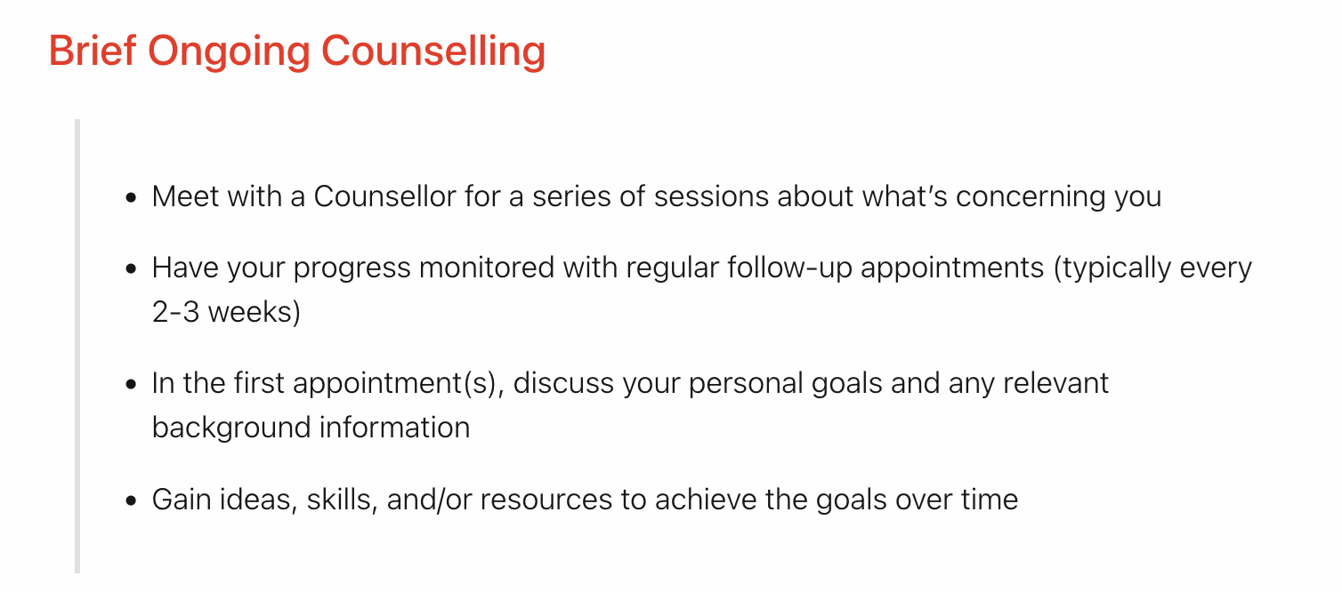 Brief Ongoing Counselling. List item one says “Meet with a Counsellor for a series of sessions about what's concerning you.” List item two says “Have your progress monitored with regular follow-up appointments (typically every 2-3 weeks).” List item three says “In the first appointment(s), discuss your personal goals and any relevant background information.” List item four says “Gain ideas, skills, and/or resources to achieve the goals over time.”