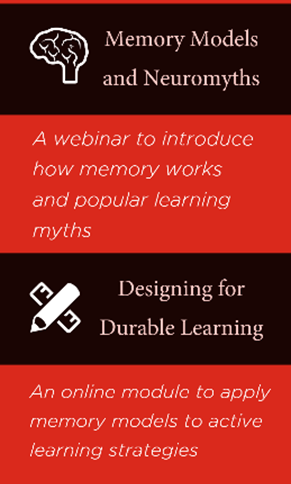 Memory Models and Neuromyths: a webinar to introduce how memory works and popular learning myths Design for Durable Learning: an online module to apply memory models to active learning strategies